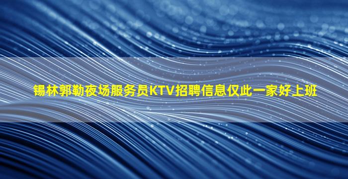 锡林郭勒夜场服务员KTV招聘信息仅此一家好上班